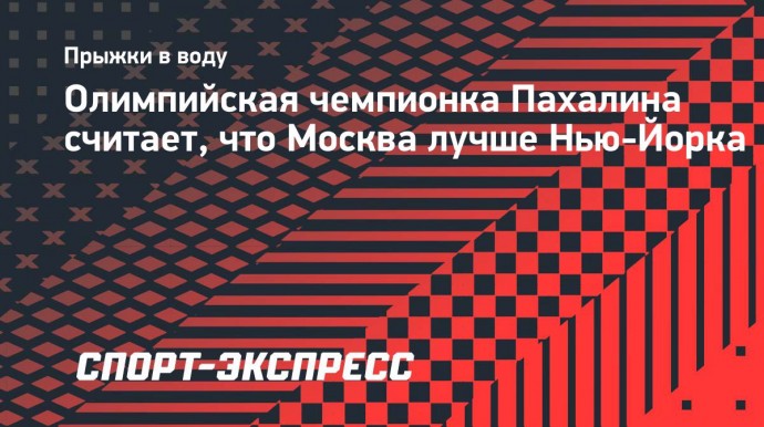 Олимпийская чемпионка Пахалина считает, что Москва лучше Нью-Йорка