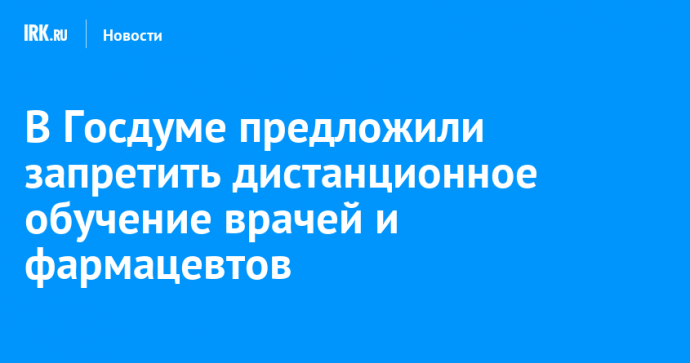 В Госдуме предложили запретить дистанционное обучение врачей и фармацевтов