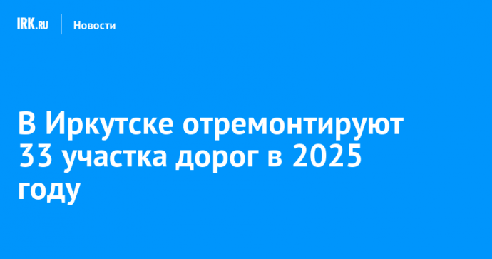 В Иркутске отремонтируют 33 участка дорог в 2025 году