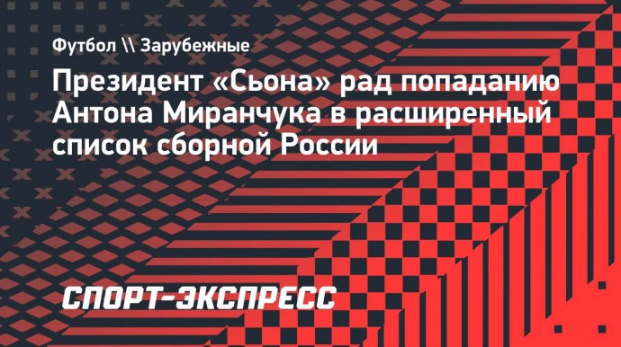 Президент «Сьона» рад попаданию Антона Миранчука в расширенный список сборной России