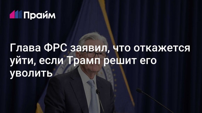 Глава ФРС заявил, что откажется уйти, если Трамп решит его уволить