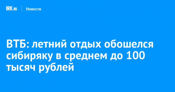 ВТБ: летний отдых обошелся сибиряку в среднем до 100 тысяч рублей