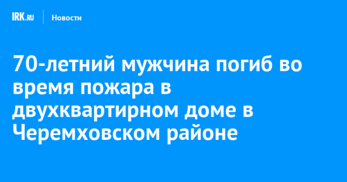 70-летний мужчина погиб во время пожара в двухквартирном доме в Черемховском районе