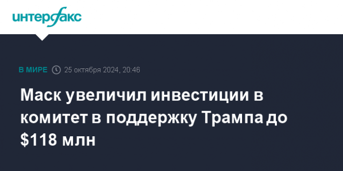 Маск увеличил инвестиции в комитет в поддержку Трампа до $118 млн