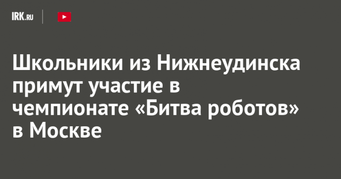 Школьники из Нижнеудинска примут участие в чемпионате «Битва роботов» в Москве