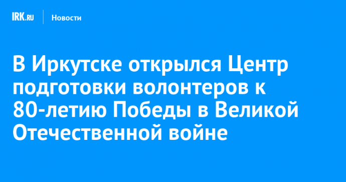 В Иркутске открылся Центр подготовки волонтеров к 80-летию Победы в Великой Отечественной войне