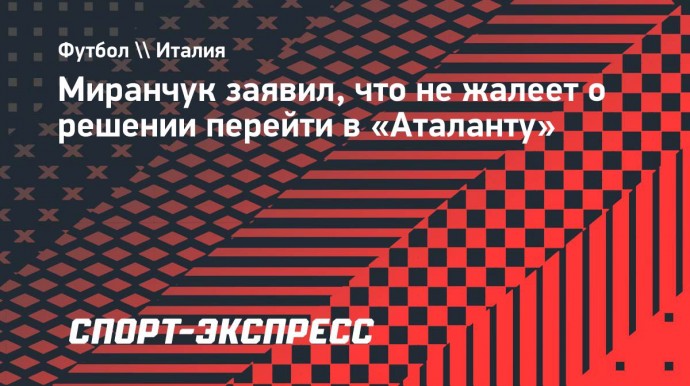 Миранчук — о переходе в «Аталанту»: «Если бы вернуться на 4 года назад, снова уехал бы. Но не призываю уезжать всех»