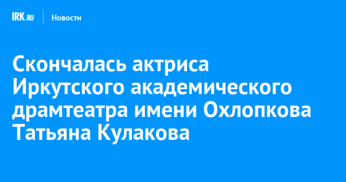 Скончалась актриса Иркутского академического драмтеатра имени Охлопкова Татьяна Кулакова