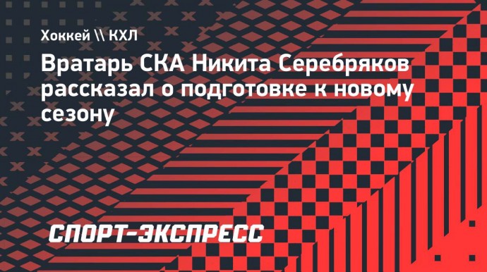 Вратарь СКА Серебряков: «Нахожусь в отличном состоянии. Я готовился еще до сборов»