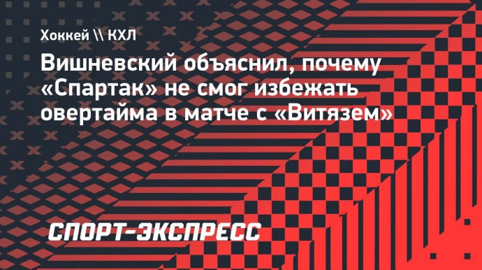 Вишневский объяснил, почему «Спартак» не смог избежать овертайма в матче с «Витязем»