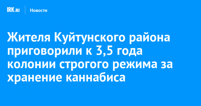 Жителя Куйтунского района приговорили к 3,5 года колонии строгого режима за хранение каннабиса