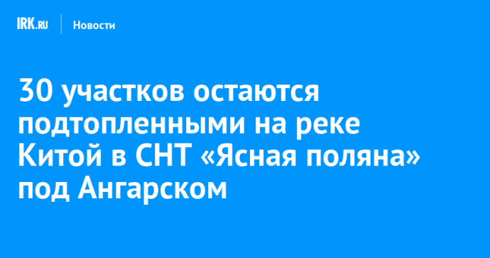 30 участков остаются подтопленными на реке Китой в СНТ «Ясная поляна» под Ангарском