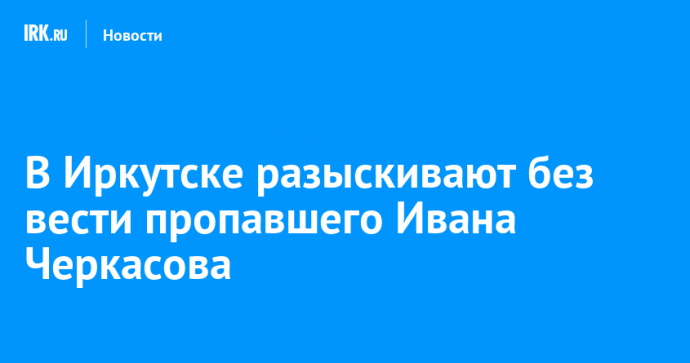 В Иркутске разыскивают без вести пропавшего Ивана Черкасова