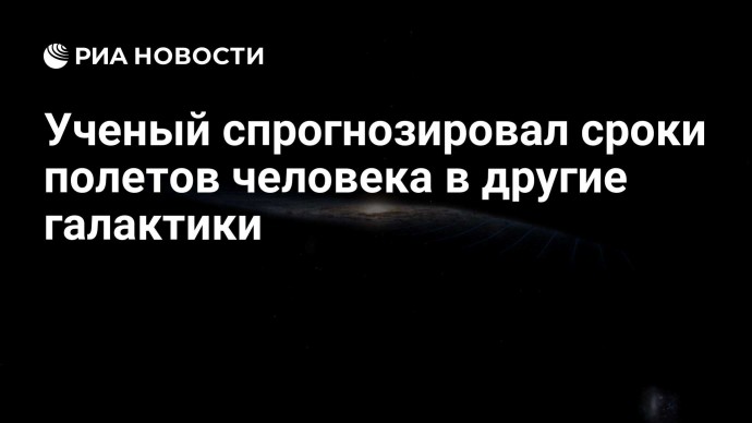 Ученый спрогнозировал сроки полетов человека в другие галактики