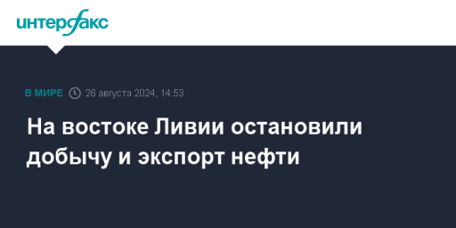 На востоке Ливии остановили добычу и экспорт нефти