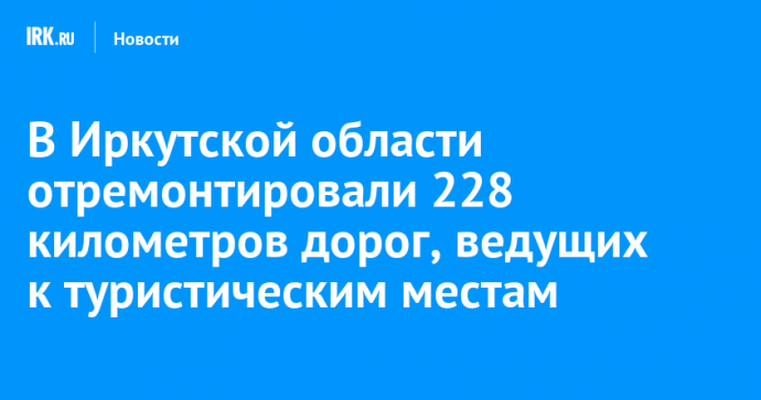 В Иркутской области отремонтировали 228 километров дорог, ведущих к туристическим местам