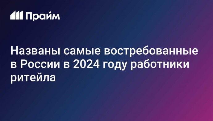 Названы самые востребованные в России в 2024 году работники ритейла