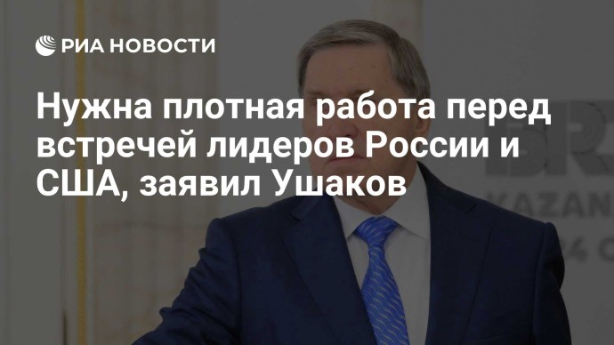 Нужна плотная работа перед встречей лидеров России и США, заявил Ушаков