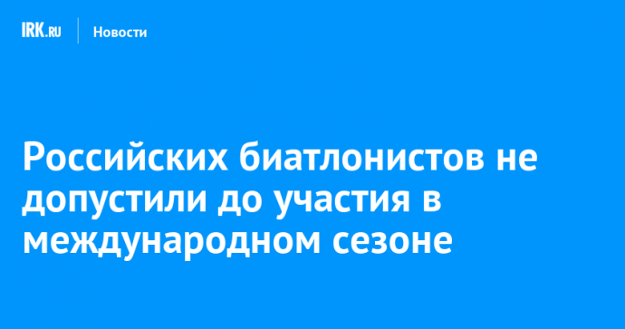 Российских биатлонистов не допустили до участия в международном сезоне