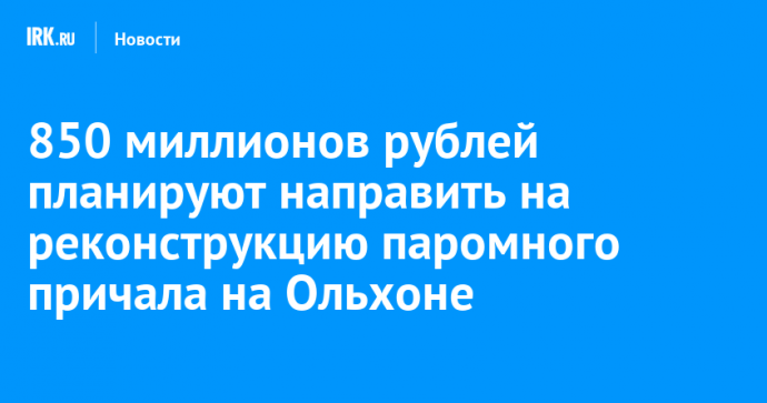 850 миллионов рублей планируют направить на реконструкцию паромного причала на Ольхоне