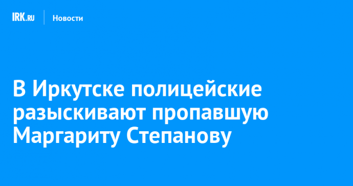 В Иркутске полицейские разыскивают пропавшую Маргариту Степанову