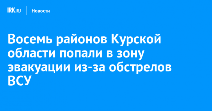 Восемь районов Курской области попали в зону эвакуации из-за обстрелов ВСУ