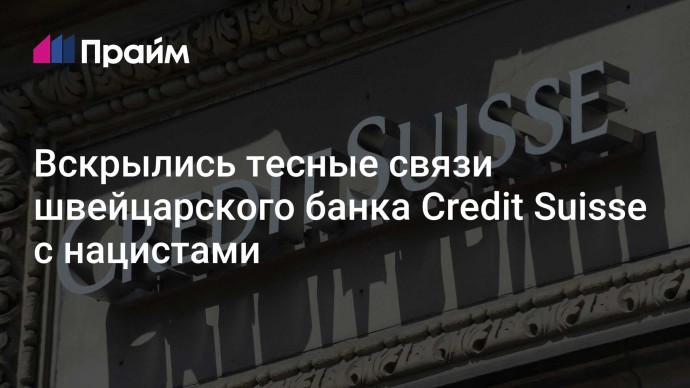 Вскрылись тесные связи швейцарского банка Credit Suisse с нацистами