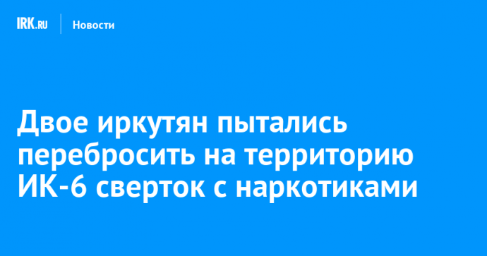 Двое иркутян пытались перебросить на территорию ИК-6 свертки с наркотиками