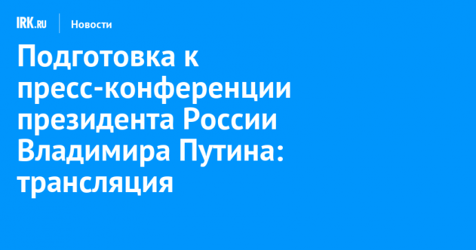 Подготовка к пресс-конференции президента России Владимира Путина: трансляция