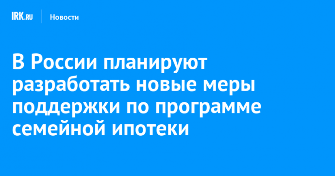 В России планируют разработать новые меры поддержки по программе семейной ипотеки