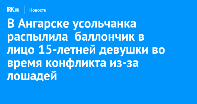 В Ангарске усольчанка распылила баллончик в лицо 15-летней девушки во время конфликта из-за лошадей