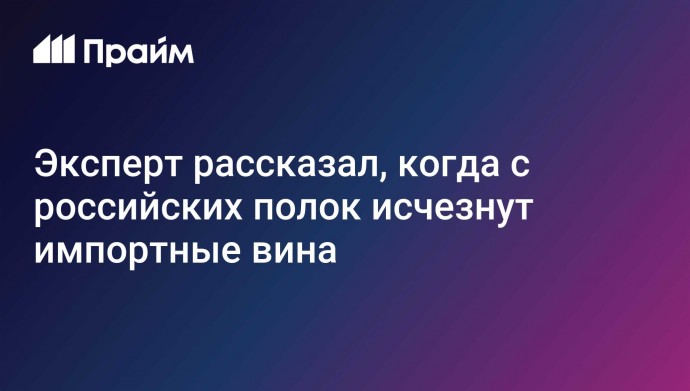 Эксперт рассказал, когда с российских полок исчезнут импортные вина