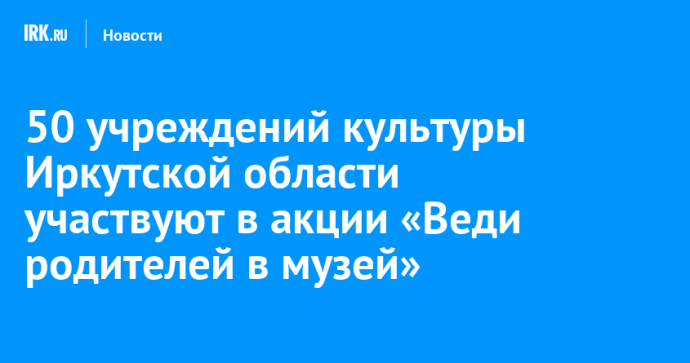 50 учреждений культуры Иркутской области участвуют в акции «Веди родителей в музей»