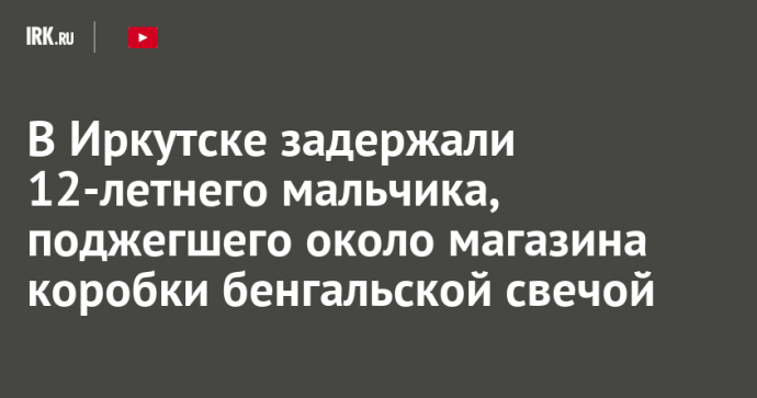 В Иркутске задержали 12-летнего мальчика за поджог бенгальской свечой коробок около магазина