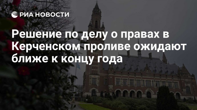 Решение по делу о правах в Керченском проливе ожидают ближе к концу года