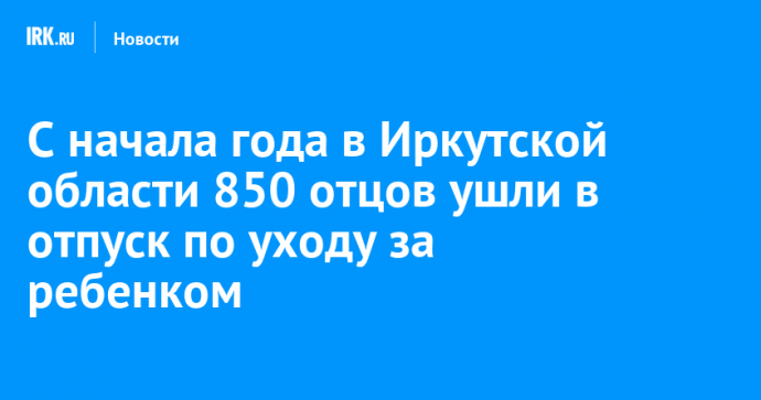 С начала года в Иркутской области 850 отцов ушли в отпуск по уходу за ребенком