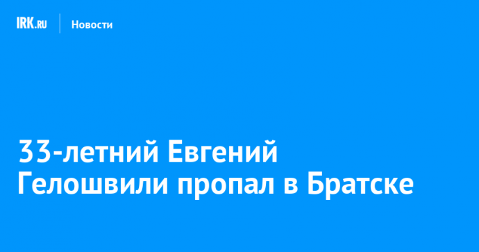 33-летний Евгений Гелошвили пропал в Братске