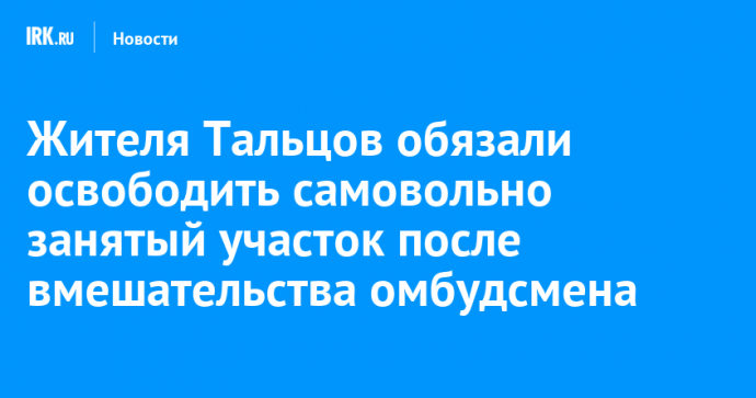 Жителя Тальцов обязали освободить самовольно занятый участок после вмешательства омбудсмена