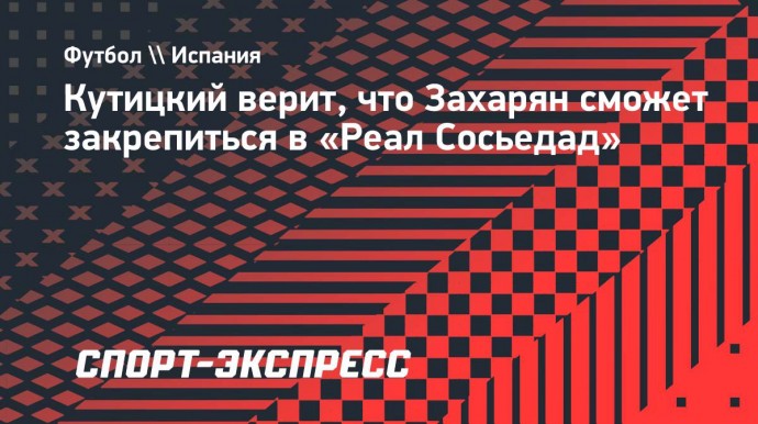 Кутицкий верит, что Захарян сможет закрепиться в «Реал Сосьедад»