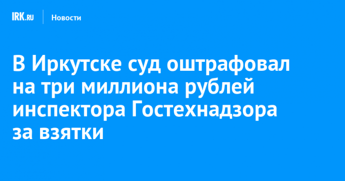 В Иркутске суд оштрафовал на три миллиона рублей инспектора Гостехнадзора за взятки