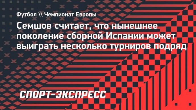 Семшов считает, что нынешнее поколение сборной Испании может выиграть несколько турниров подряд