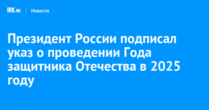 Президент России подписал указ о проведении Года защитника Отечества в 2025 году