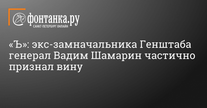 «Ъ»: экс-замначальника Генштаба генерал Вадим Шамарин частично признал вину