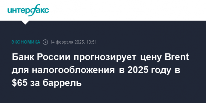 Банк России прогнозирует цену Brent для налогообложения в 2025 году в $65 за баррель