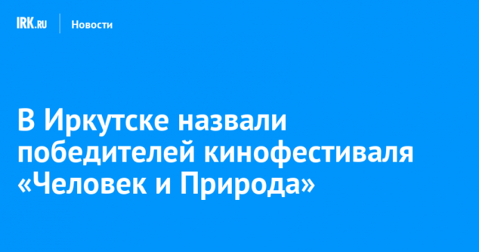 В Иркутске назвали победителей кинофестиваля «Человек и Природа»