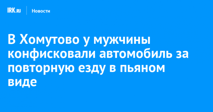 В Хомутово у мужчины конфисковали автомобиль за повторную езду в пьяном виде