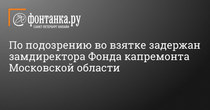 По подозрению во взятке задержан замдиректора Фонда капремонта Московской области