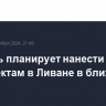 Израиль планирует нанести удары по объектам в Ливане в ближайшие часы