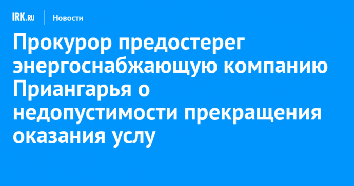 Прокурор предостерег энергоснабжающую компанию Приангарья о недопустимости прекращения оказания услуг