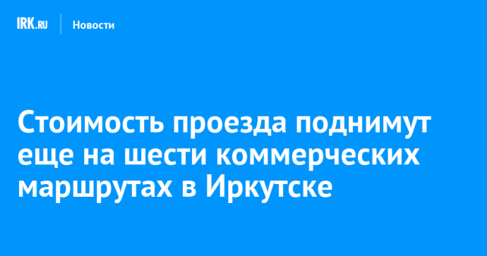 Стоимость проезда поднимут еще на шести коммерческих маршрутах в Иркутске